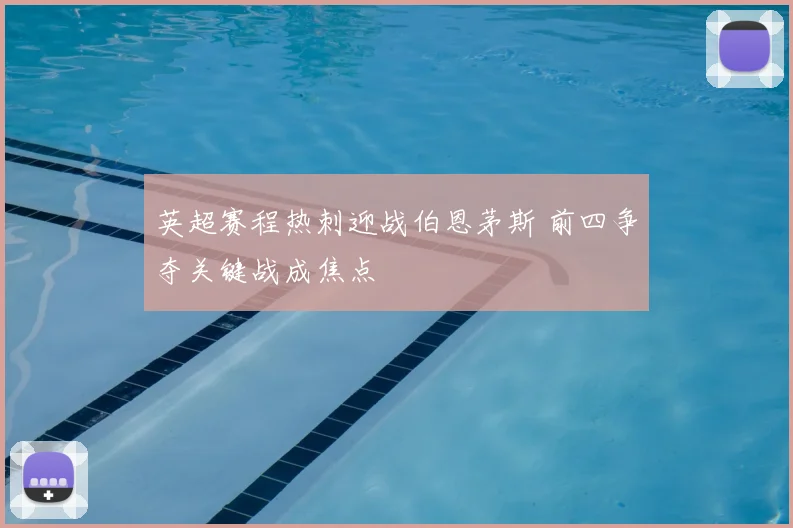 英超赛程热刺迎战伯恩茅斯 前四争夺关键战成焦点