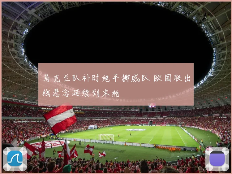 乌克兰队补时绝平挪威队 欧国联出线悬念延续到末轮