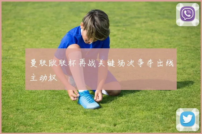 曼联欧联杯再战关键场次争夺出线主动权