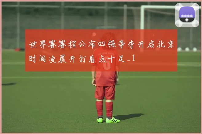世界赛赛程公布四强争夺开启北京时间凌晨开打看点十足_1
