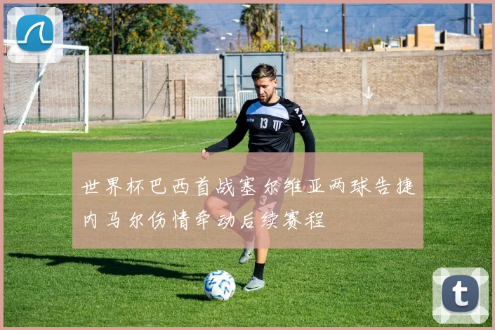 世界杯巴西首战塞尔维亚两球告捷内马尔伤情牵动后续赛程