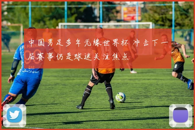 中国男足多年无缘世界杯 冲击下一届赛事仍是球迷关注焦点