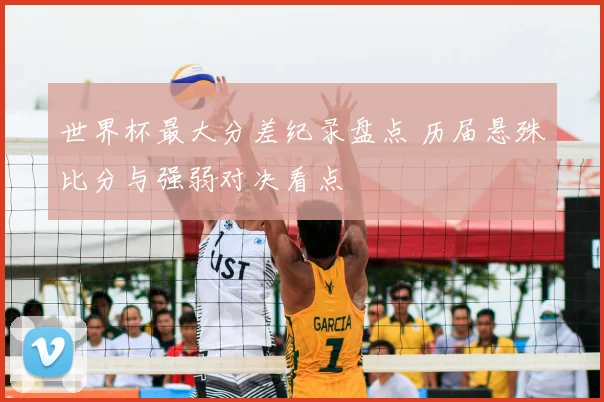 世界杯最大分差纪录盘点 历届悬殊比分与强弱对决看点