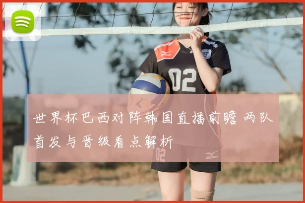 世界杯巴西对阵韩国直播前瞻 两队首发与晋级看点解析