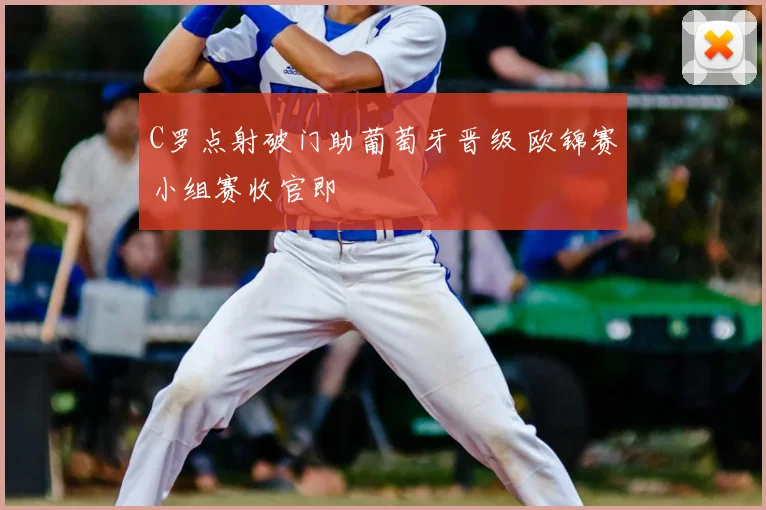 C罗点射破门助葡萄牙晋级 欧锦赛小组赛收官即