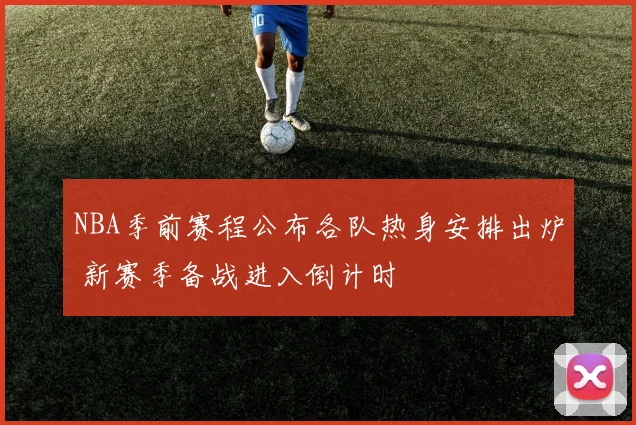 NBA季前赛程公布各队热身安排出炉 新赛季备战进入倒计时