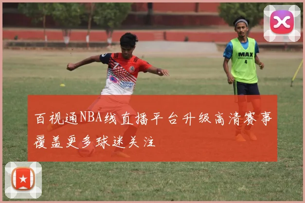 百视通NBA线直播平台升级高清赛事覆盖更多球迷关注