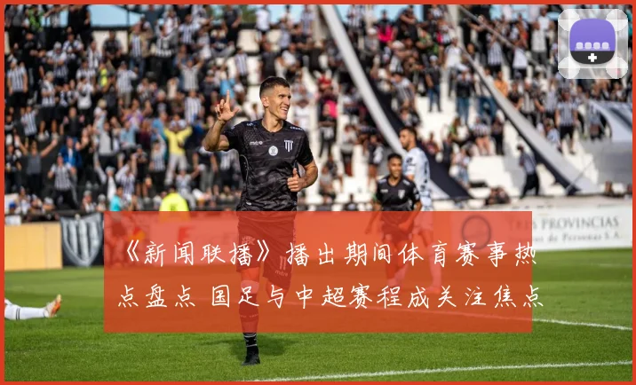《新闻联播》播出期间体育赛事热点盘点 国足与中超赛程成关注焦点