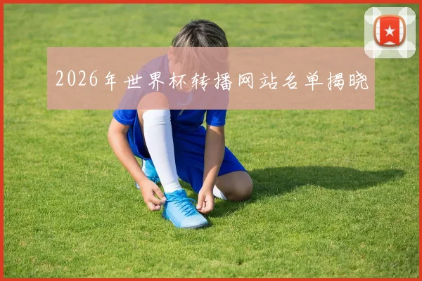 2026年世界杯转播网站名单揭晓
