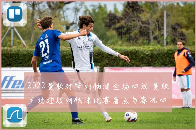 2022曼联对阵利物浦全场回放 曼联主场迎战利物浦比赛看点与赛况回顾
