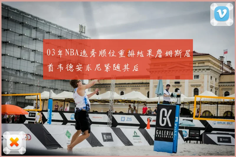 03年NBA选秀顺位重排结果詹姆斯居首韦德安东尼紧随其后