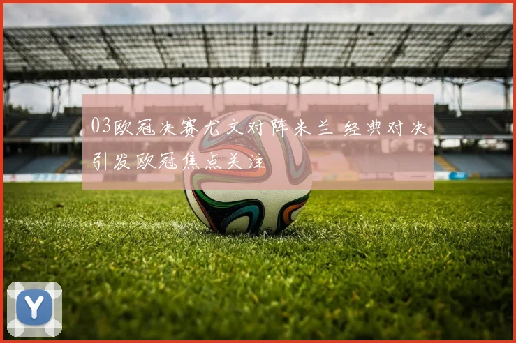 03欧冠决赛尤文对阵米兰 经典对决引发欧冠焦点关注