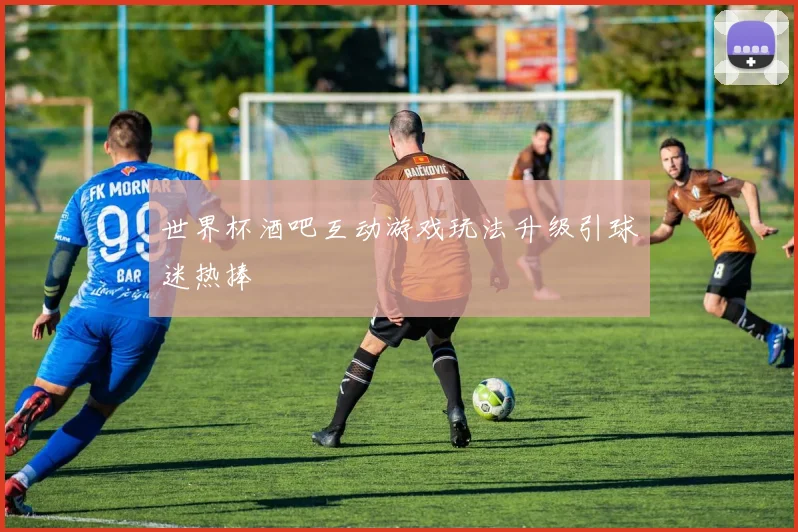 世界杯酒吧互动游戏玩法升级引球迷热捧