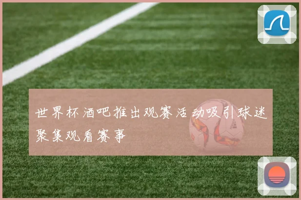世界杯酒吧推出观赛活动吸引球迷聚集观看赛事