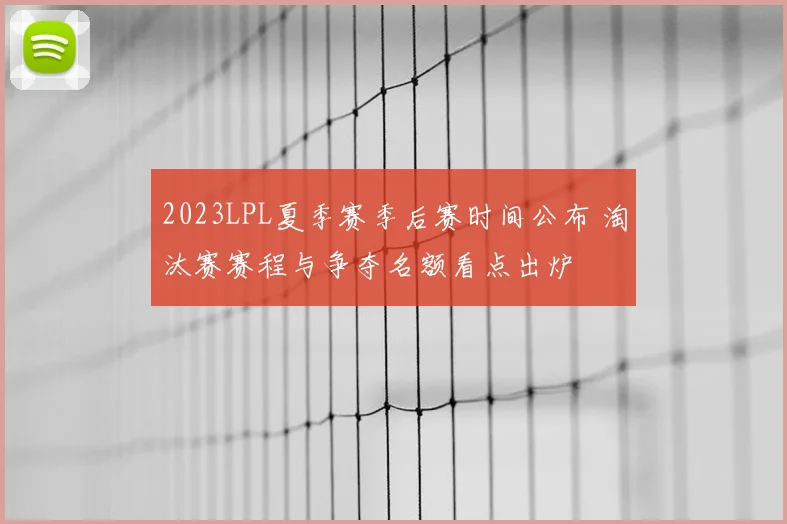 2023LPL夏季赛季后赛时间公布 淘汰赛赛程与争夺名额看点出炉