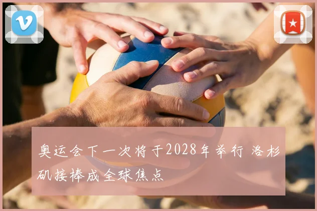 奥运会下一次将于2028年举行 洛杉矶接棒成全球焦点