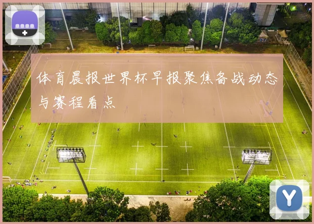 体育晨报世界杯早报聚焦备战动态与赛程看点