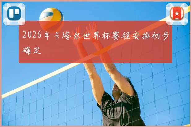 2026年卡塔尔世界杯赛程安排初步确定