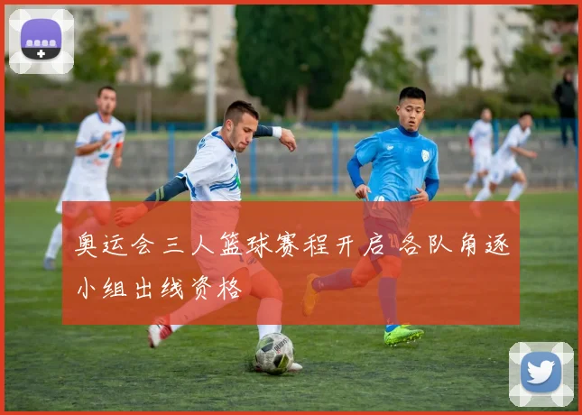 奥运会三人篮球赛程开启 各队角逐小组出线资格