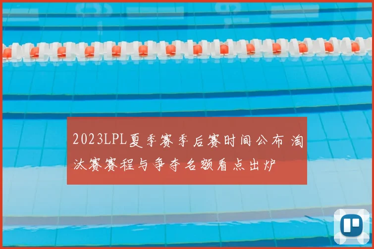 2023LPL夏季赛季后赛时间公布 淘汰赛赛程与争夺名额看点出炉