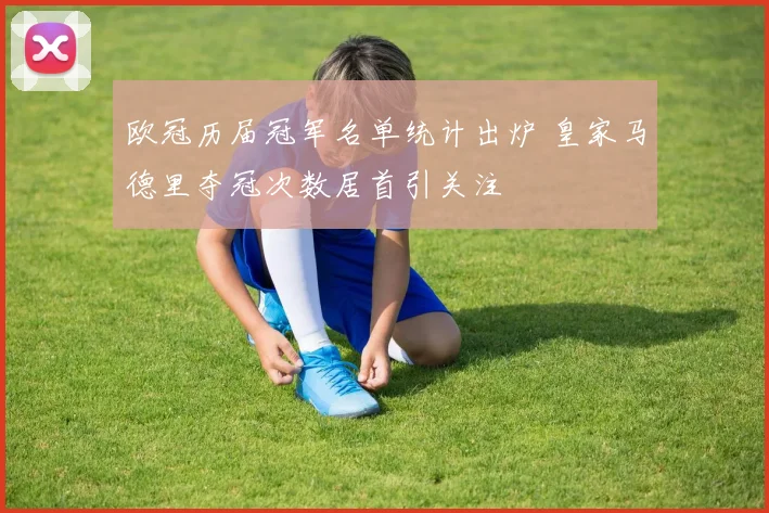 欧冠历届冠军名单统计出炉 皇家马德里夺冠次数居首引关注