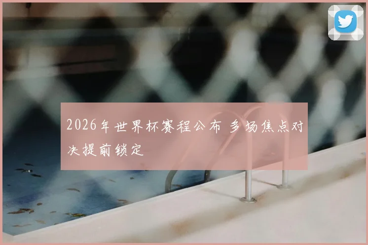 2026年世界杯赛程公布 多场焦点对决提前锁定