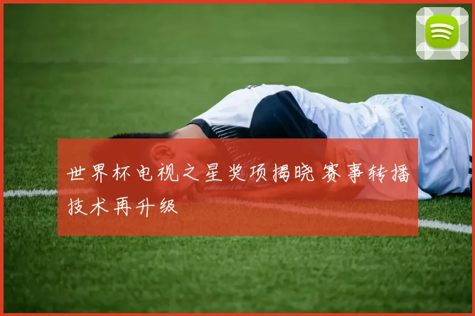 世界杯电视之星奖项揭晓 赛事转播技术再升级