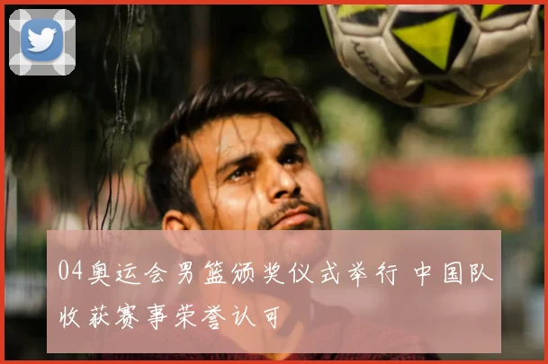 04奥运会男篮颁奖仪式举行 中国队收获赛事荣誉认可