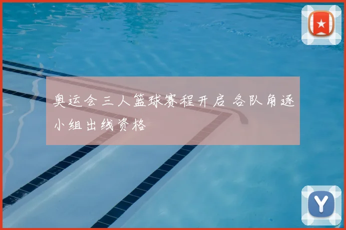 奥运会三人篮球赛程开启 各队角逐小组出线资格