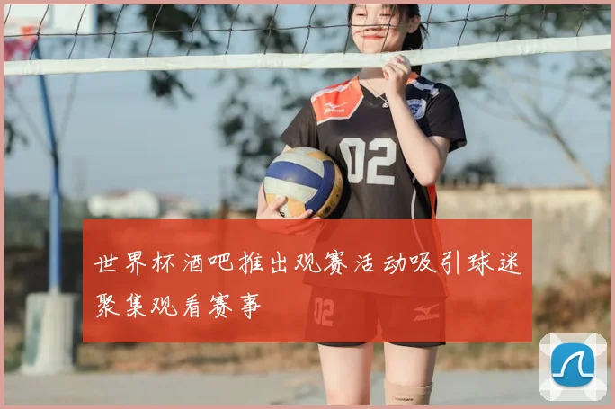 世界杯酒吧推出观赛活动吸引球迷聚集观看赛事