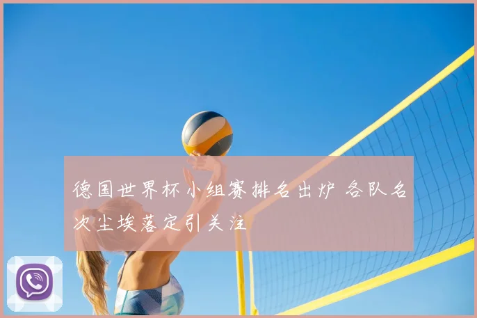 德国世界杯小组赛排名出炉 各队名次尘埃落定引关注