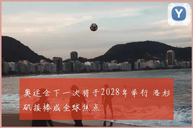 奥运会下一次将于2028年举行 洛杉矶接棒成全球焦点