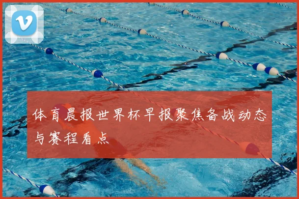 体育晨报世界杯早报聚焦备战动态与赛程看点
